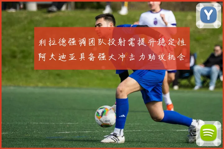 利拉德强调团队投射需提升稳定性阿夫迪亚具备强大冲击力助攻机会