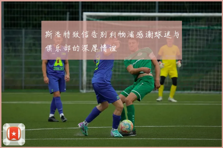 斯洛特致信告别利物浦感谢球迷与俱乐部的深厚情谊