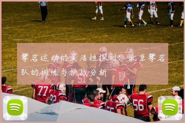攀岩运动的灵活性探讨：北京攀岩队的训练与挑战分析