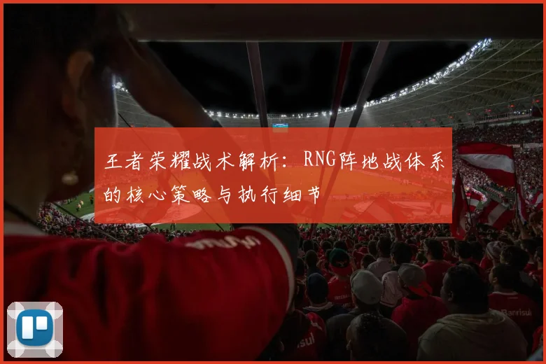 王者荣耀战术解析：RNG阵地战体系的核心策略与执行细节
