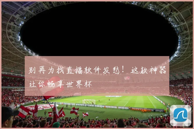 别再为找直播软件发愁！这款神器让你畅享世界杯