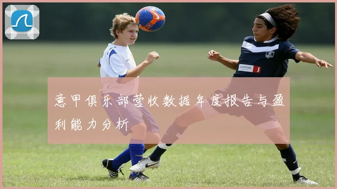 意甲俱乐部营收数据年度报告与盈利能力分析