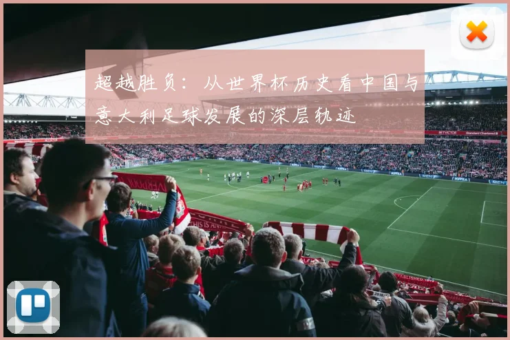 超越胜负：从世界杯历史看中国与意大利足球发展的深层轨迹