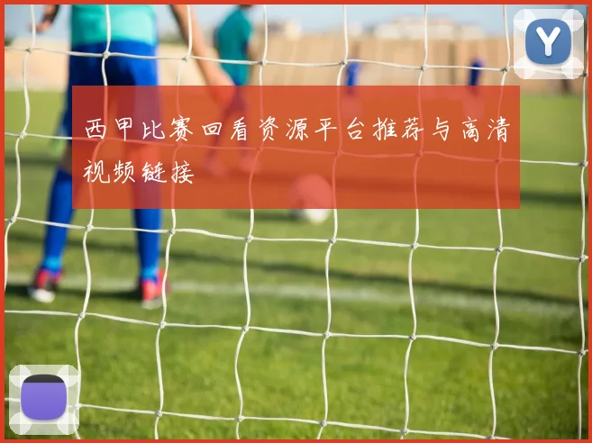西甲比赛回看资源平台推荐与高清视频链接