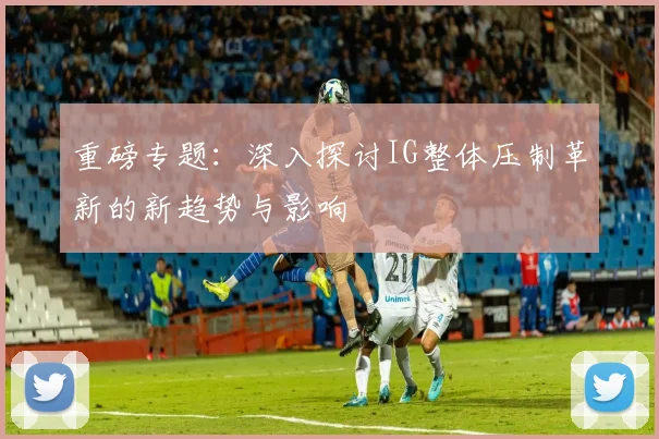 重磅专题：深入探讨IG整体压制革新的新趋势与影响