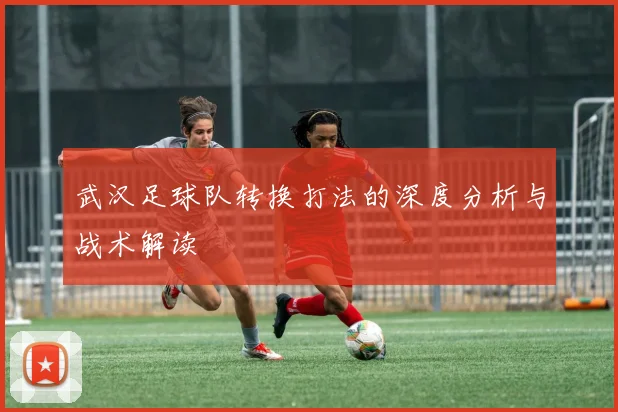 武汉足球队转换打法的深度分析与战术解读