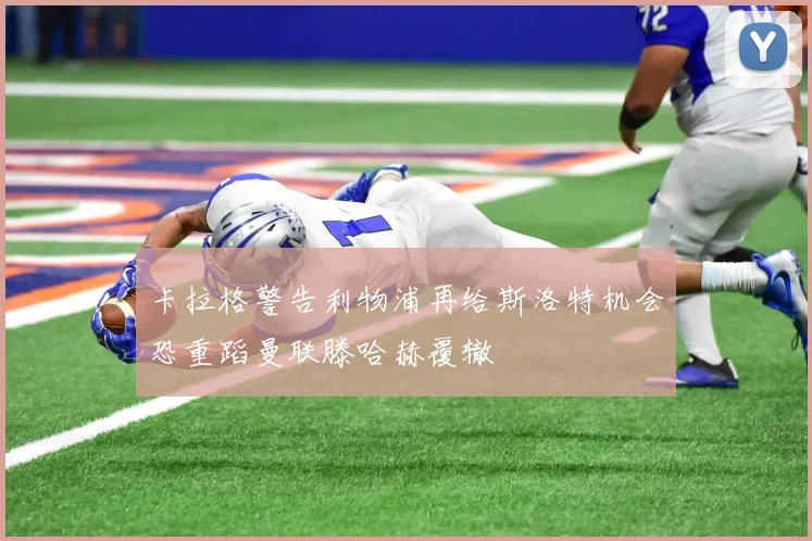 卡拉格警告利物浦再给斯洛特机会恐重蹈曼联滕哈赫覆辙
