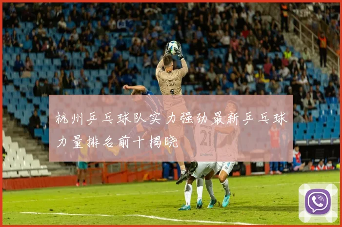 杭州乒乓球队实力强劲最新乒乓球力量排名前十揭晓