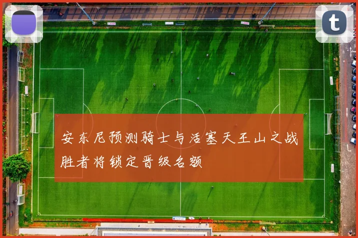 安东尼预测骑士与活塞天王山之战胜者将锁定晋级名额