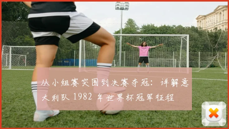 从小组赛突围到决赛夺冠：详解意大利队 1982 年世界杯冠军征程