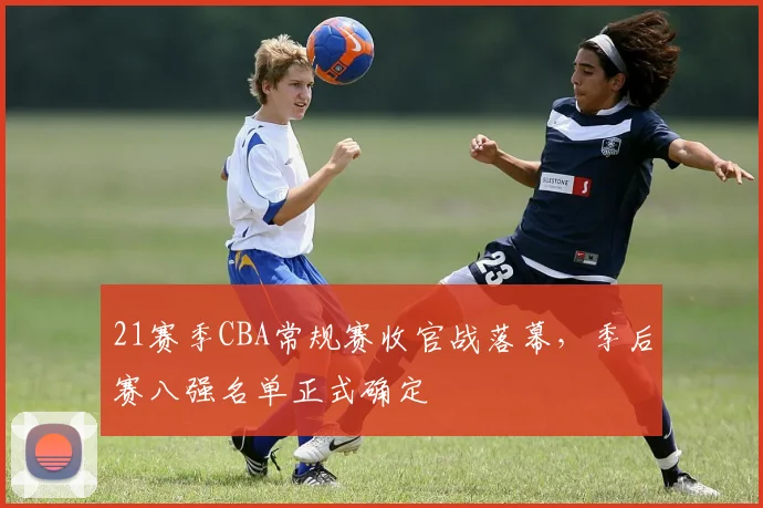 21赛季CBA常规赛收官战落幕，季后赛八强名单正式确定