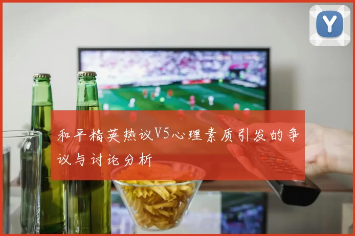 和平精英热议V5心理素质引发的争议与讨论分析