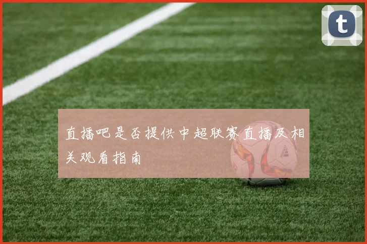 直播吧是否提供中超联赛直播及相关观看指南