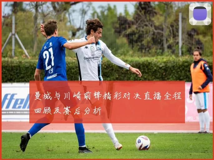 曼城与川崎前锋精彩对决直播全程回顾及赛后分析